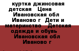 куртка джинсовая детская › Цена ­ 200 - Ивановская обл., Иваново г. Дети и материнство » Детская одежда и обувь   . Ивановская обл.,Иваново г.